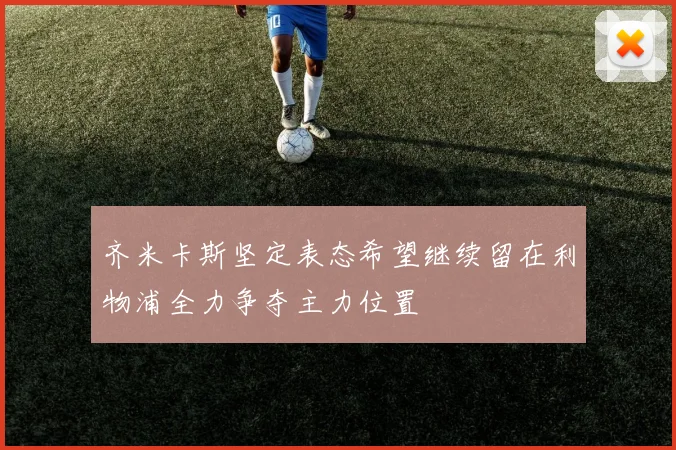 齐米卡斯坚定表态希望继续留在利物浦全力争夺主力位置