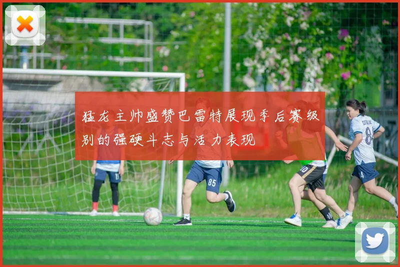 猛龙主帅盛赞巴雷特展现季后赛级别的强硬斗志与活力表现