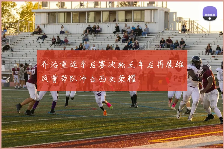 乔治重返季后赛次轮五年后再展雄风曾带队冲击西决荣耀