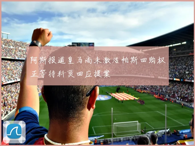 阿斯报道皇马尚未激活帕斯回购权正等待科莫回应提案