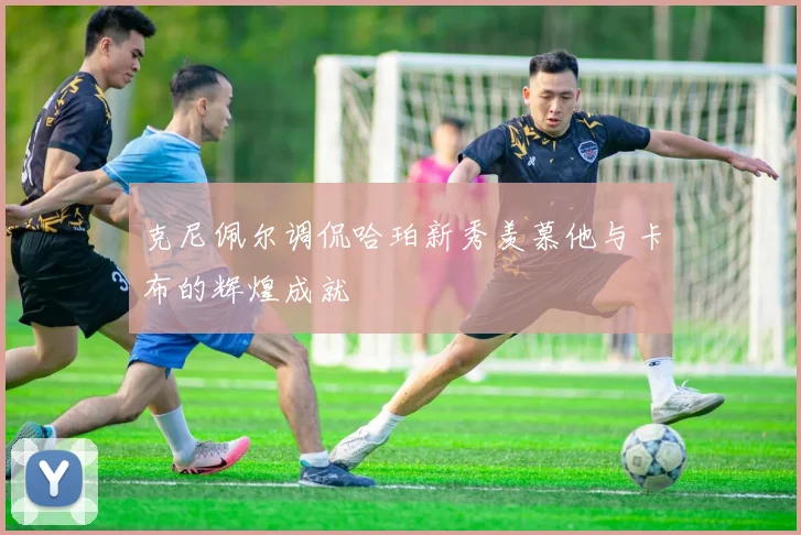 克尼佩尔调侃哈珀新秀羡慕他与卡布的辉煌成就