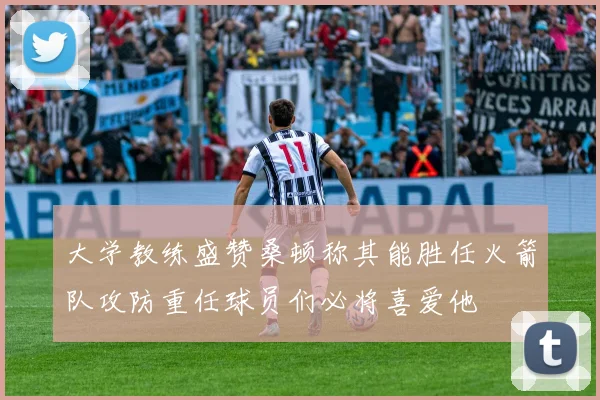 大学教练盛赞桑顿称其能胜任火箭队攻防重任球员们必将喜爱他