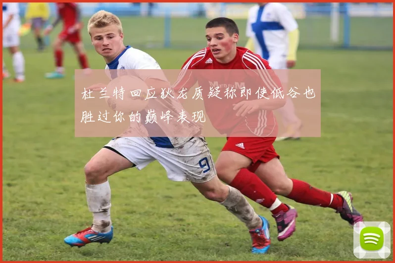 杜兰特回应狄龙质疑称即使低谷也胜过你的巅峰表现