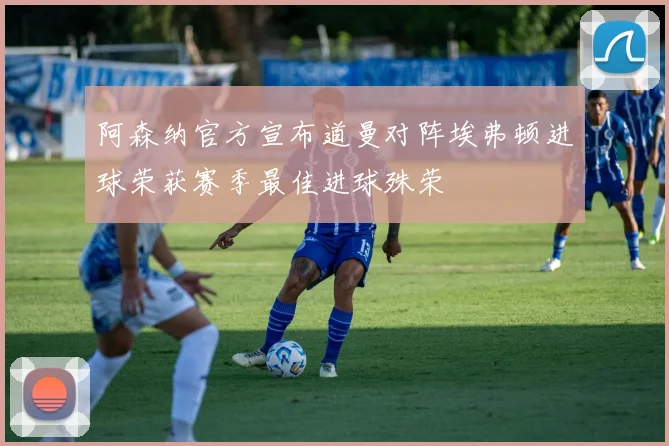 阿森纳官方宣布道曼对阵埃弗顿进球荣获赛季最佳进球殊荣