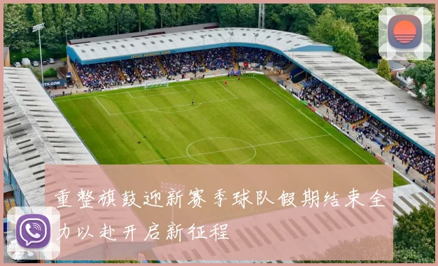 重整旗鼓迎新赛季球队假期结束全力以赴开启新征程