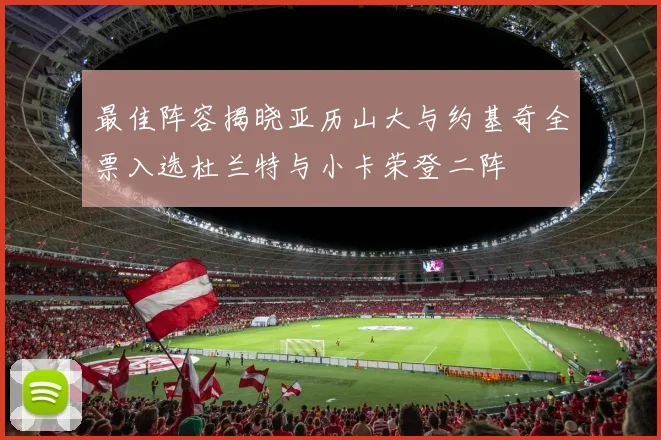 最佳阵容揭晓亚历山大与约基奇全票入选杜兰特与小卡荣登二阵