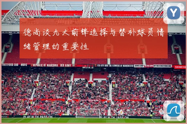 德尚谈九大前锋选择与替补球员情绪管理的重要性