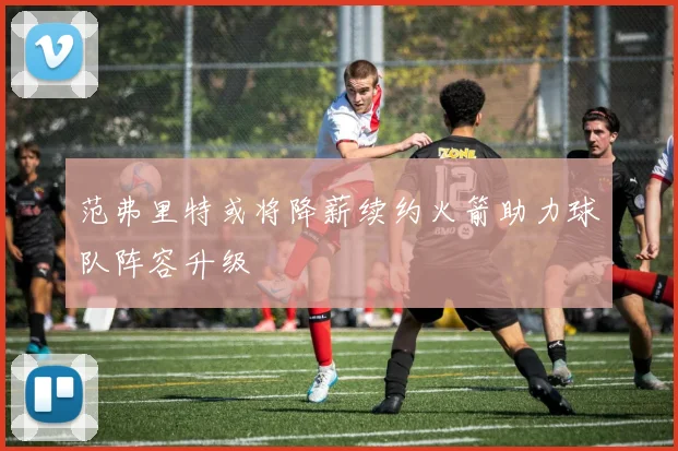 范弗里特或将降薪续约火箭助力球队阵容升级