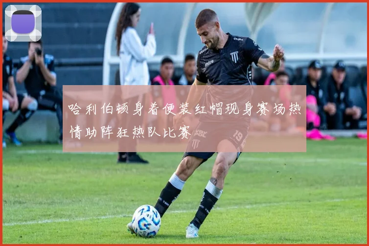 哈利伯顿身着便装红帽现身赛场热情助阵狂热队比赛