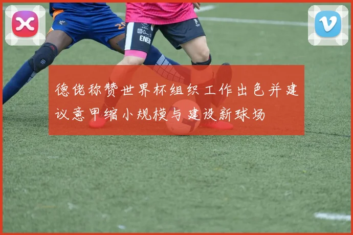 德佬称赞世界杯组织工作出色并建议意甲缩小规模与建设新球场