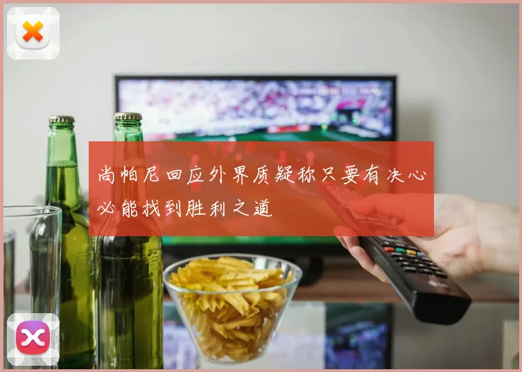 尚帕尼回应外界质疑称只要有决心必能找到胜利之道