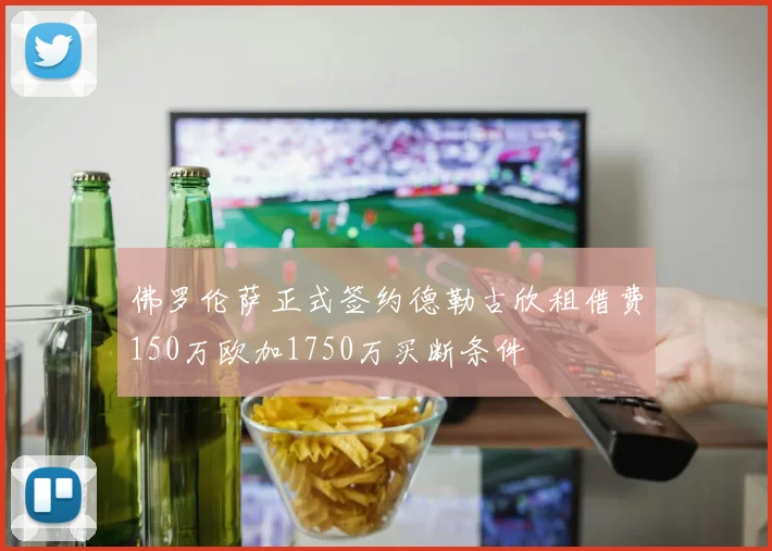 佛罗伦萨正式签约德勒古欣租借费150万欧加1750万买断条件