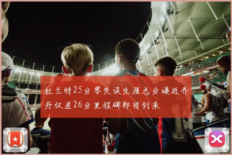 杜兰特25分零失误生涯总分逼近乔丹仅差26分里程碑即将到来