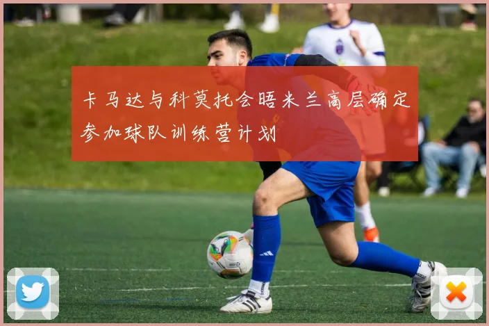 卡马达与科莫托会晤米兰高层确定参加球队训练营计划