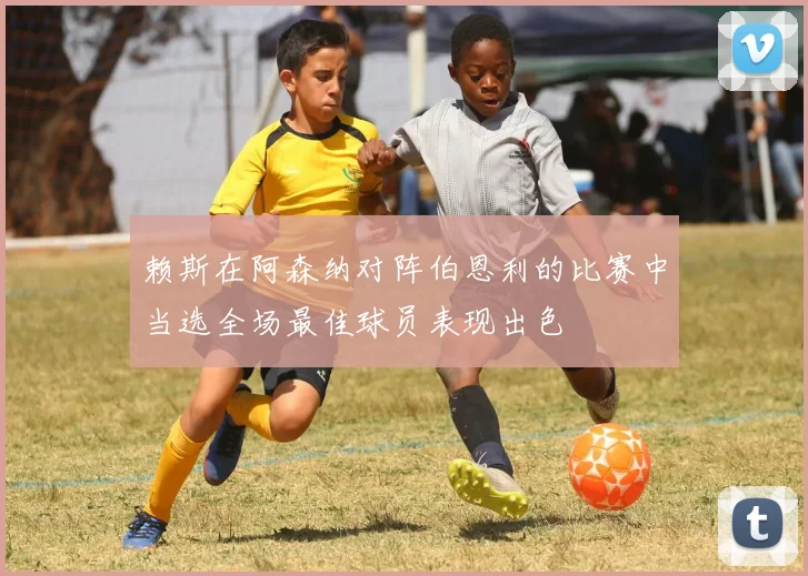 赖斯在阿森纳对阵伯恩利的比赛中当选全场最佳球员表现出色