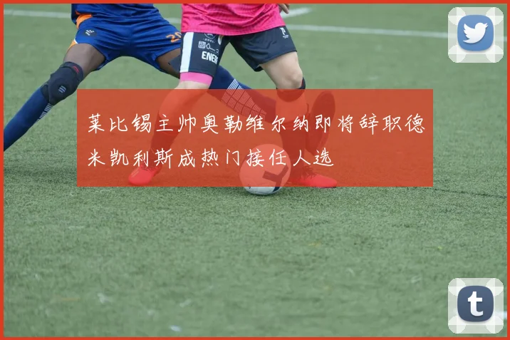 莱比锡主帅奥勒维尔纳即将辞职德米凯利斯成热门接任人选