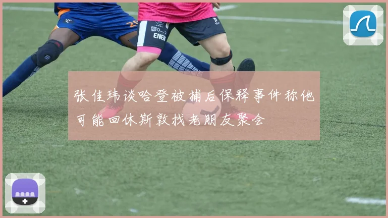 张佳玮谈哈登被捕后保释事件称他可能回休斯敦找老朋友聚会