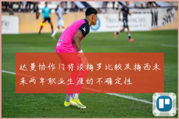 达曼协作门将谈梅罗比较及梅西未来两年职业生涯的不确定性