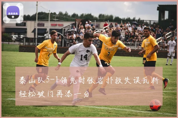 泰山队5-1领先时张岩扑救失误瓦科轻松破门再添一分