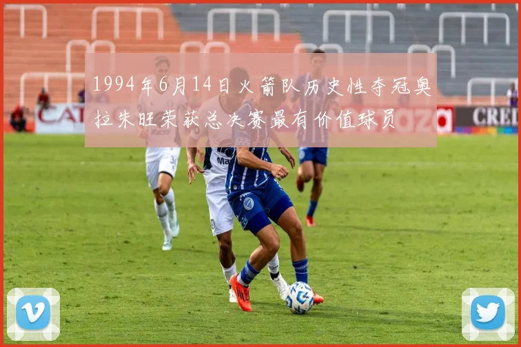1994年6月14日火箭队历史性夺冠奥拉朱旺荣获总决赛最有价值球员