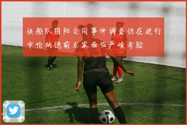 快船队阴阳合同事件调查仍在进行中伦纳德前东家面临严峻考验