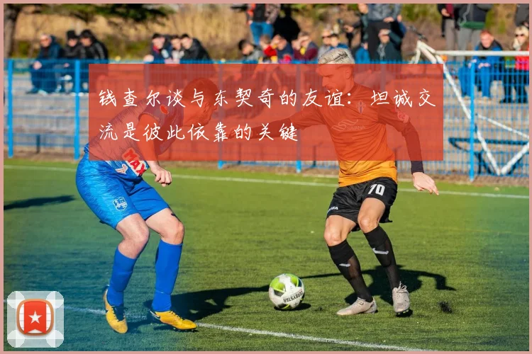 钱查尔谈与东契奇的友谊：坦诚交流是彼此依靠的关键