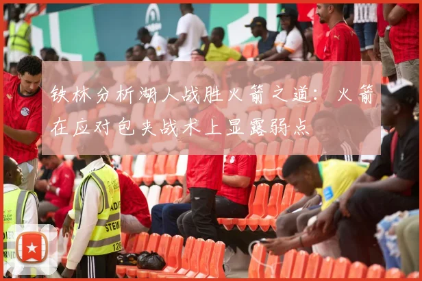 铁林分析湖人战胜火箭之道：火箭在应对包夹战术上显露弱点