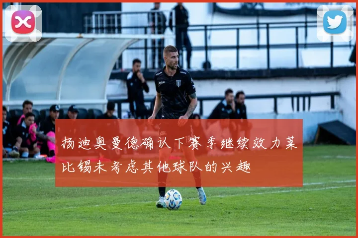 扬迪奥曼德确认下赛季继续效力莱比锡未考虑其他球队的兴趣