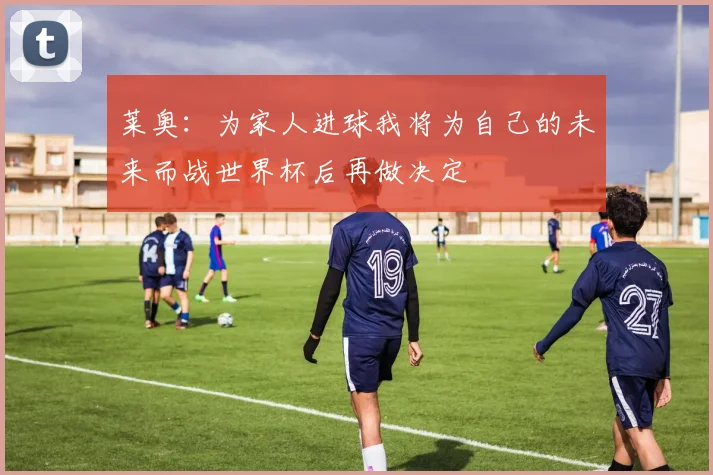 莱奥：为家人进球我将为自己的未来而战世界杯后再做决定