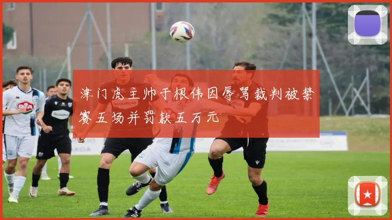 津门虎主帅于根伟因辱骂裁判被禁赛五场并罚款五万元