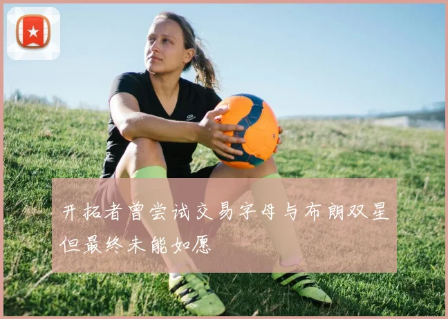 开拓者曾尝试交易字母与布朗双星但最终未能如愿