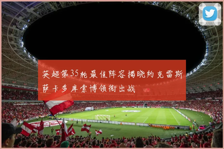 英超第35轮最佳阵容揭晓约克雷斯萨卡多库索博领衔出战