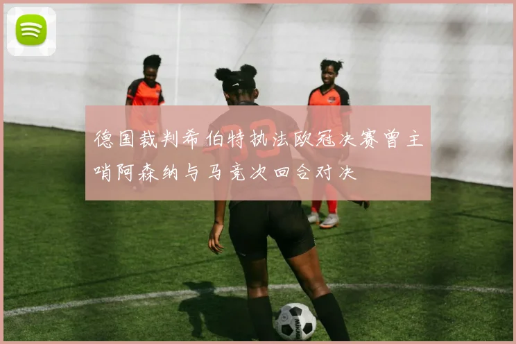 德国裁判希伯特执法欧冠决赛曾主哨阿森纳与马竞次回合对决