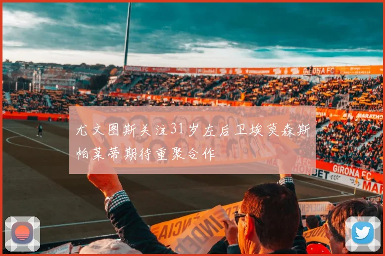 尤文图斯关注31岁左后卫埃莫森斯帕莱蒂期待重聚合作